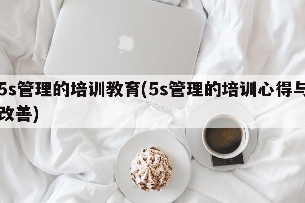 5s管理的培训教育(5s管理的培训心得与改善)