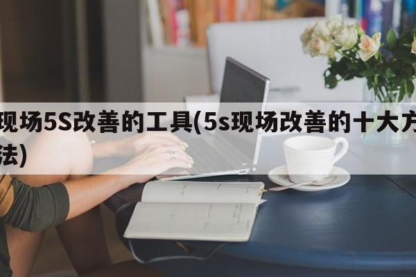 现场5S改善的工具(5s现场改善的十大方法)